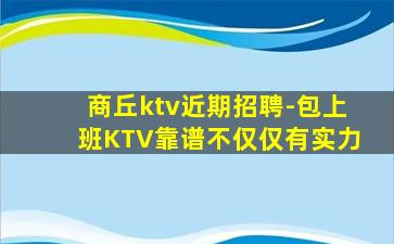 商丘ktv近期招聘-包上班KTV靠谱不仅仅有实力